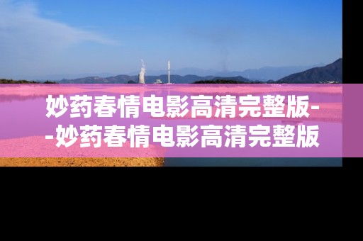 妙药春情电影高清完整版--妙药春情电影高清完整版深度探秘