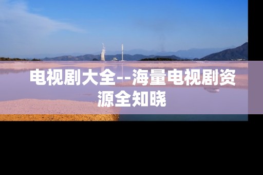 电视剧大全--海量电视剧资源全知晓
