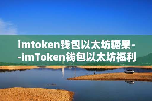 imtoken钱包以太坊糖果--imToken钱包以太坊福利糖果探秘