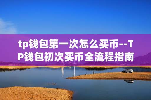 tp钱包第一次怎么买币--TP钱包初次买币全流程指南