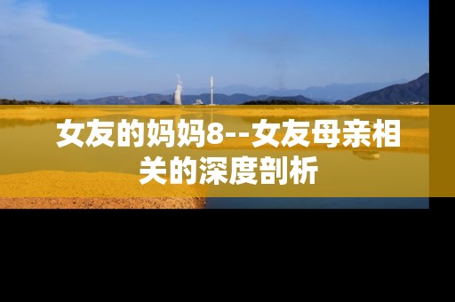 女友的妈妈8--女友母亲相关的深度剖析