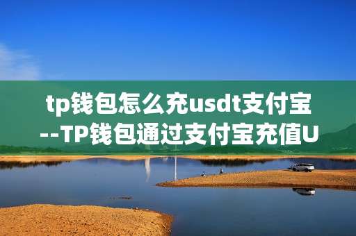 tp钱包怎么充usdt支付宝--TP钱包通过支付宝充值USDT详细指南