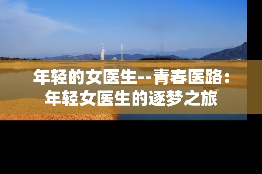 年轻的女医生--青春医路：年轻女医生的逐梦之旅