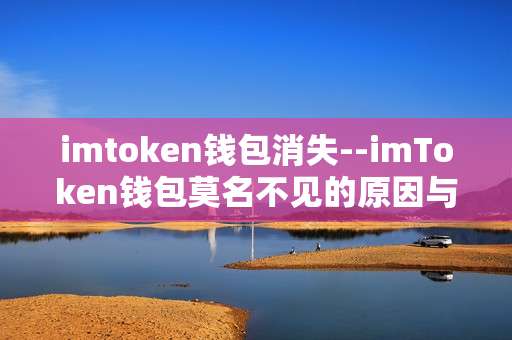 imtoken钱包消失--imToken钱包莫名不见的原因与解决办法
