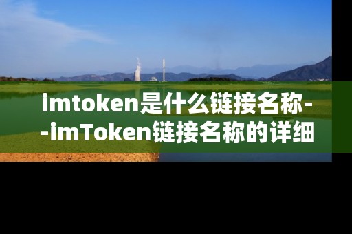 imtoken是什么链接名称--imToken链接名称的详细解读 imtoken是什么链接名称--imToken链接名称的详细解读