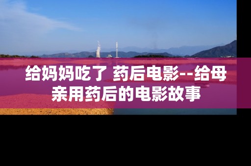 给妈妈吃了 药后电影--给母亲用药后的电影故事