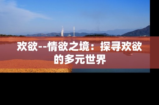 欢欲--情欲之境：探寻欢欲的多元世界