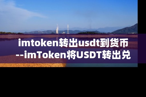 imtoken转出usdt到货币--imToken将USDT转出兑换为法定货币全流程 imtoken转出usdt到货币--imToken将USDT转出兑换为法定货币全流程