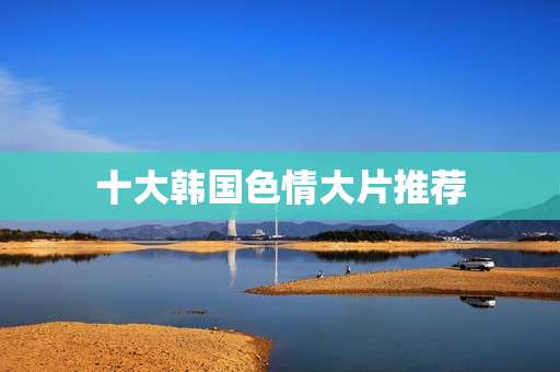 十大韩国色情大片推荐