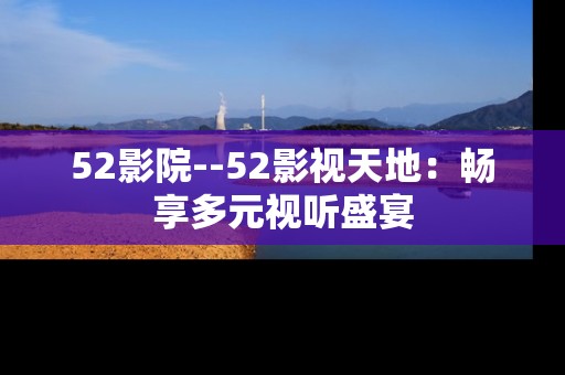 52影院--52影视天地：畅享多元视听盛宴