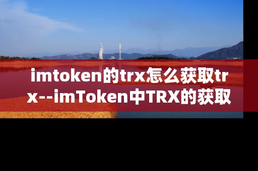 imtoken的trx怎么获取trx--imToken中TRX的获取方法全解析 imtoken的trx怎么获取trx--imToken中TRX的获取方法全解析