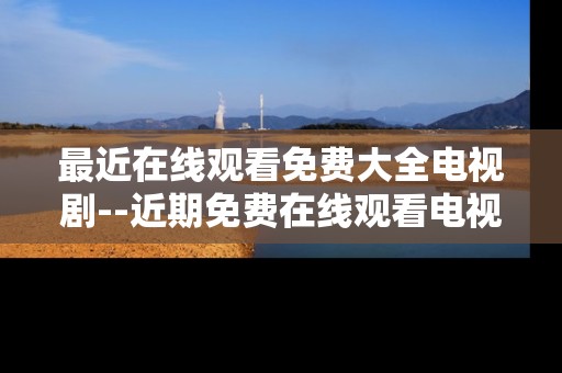 最近在线观看免费大全电视剧--近期免费在线观看电视剧大全解析
