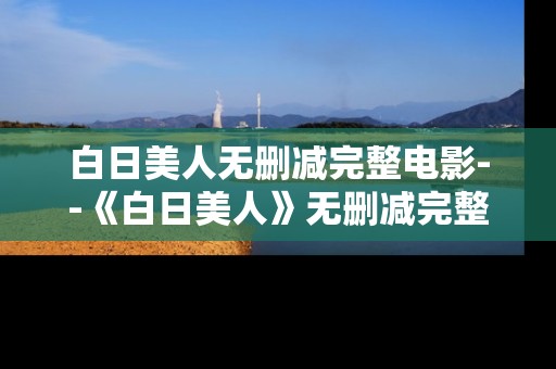白日美人无删减完整电影--《白日美人》无删减完整版深度探秘