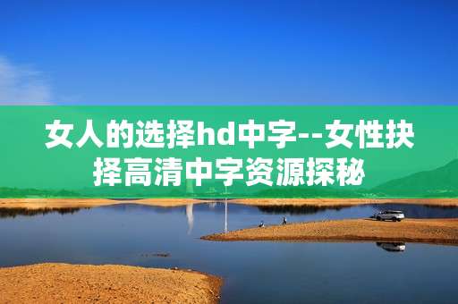女人的选择hd中字--女性抉择高清中字资源探秘
