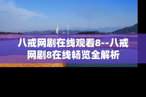 八戒网剧在线观看8--八戒网剧8在线畅览全解析