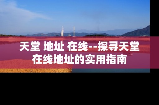 天堂 地址 在线--探寻天堂在线地址的实用指南