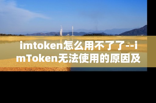 imtoken怎么用不了了--imToken无法使用的原因及解决办法