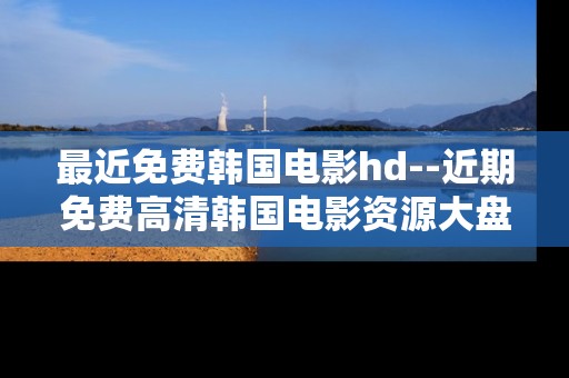 最近免费韩国电影hd--近期免费高清韩国电影资源大盘点