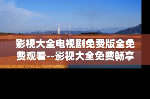 影视大全电视剧免费版全免费观看--影视大全免费畅享海量电视剧资源