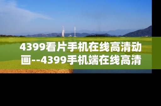 4399看片手机在线高清动画--4399手机端在线高清动画观看全解析