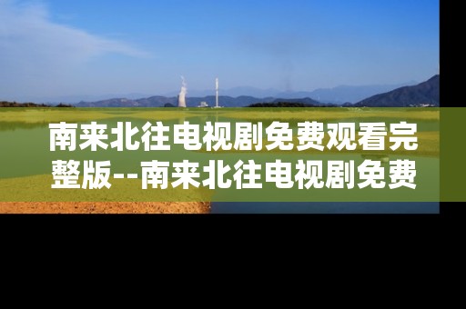 南来北往电视剧免费观看完整版--南来北往电视剧免费完整版观看全攻略