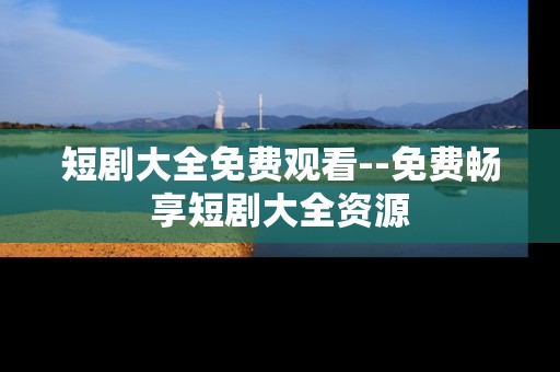 短剧大全免费观看--免费畅享短剧大全资源