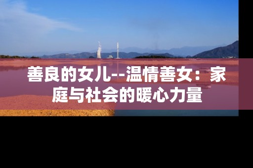 善良的女儿--温情善女：家庭与社会的暖心力量