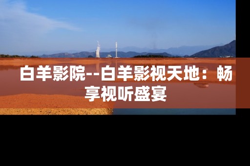 白羊影院--白羊影视天地：畅享视听盛宴