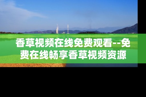香草视频在线免费观看--免费在线畅享香草视频资源 香草视频在线免费观看--免费在线畅享香草视频资源