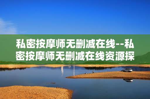 私密按摩师无删减在线--私密按摩师无删减在线资源探秘