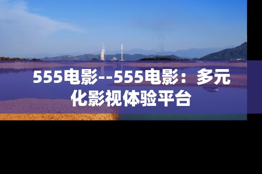 555电影--555电影：多元化影视体验平台
