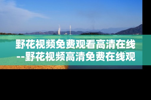 野花视频免费观看高清在线--野花视频高清免费在线观看全解析