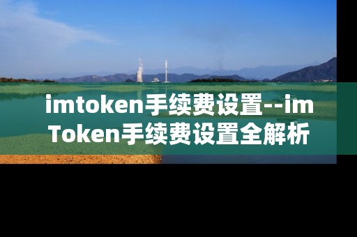 imtoken手续费设置--imToken手续费设置全解析