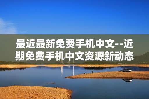 最近最新免费手机中文--近期免费手机中文资源新动态
