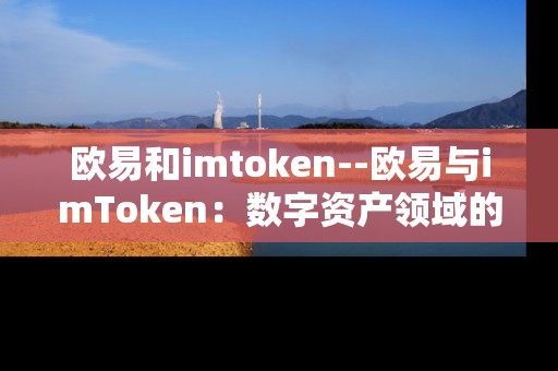 欧易和imtoken--欧易与imToken：数字资产领域的两大关键角色