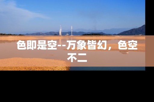 色即是空--万象皆幻,色空不二 色即是空--万象皆幻,色空不二