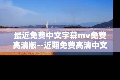 最近免费中文字幕mv免费高清版--近期免费高清中文字幕MV资源大盘点