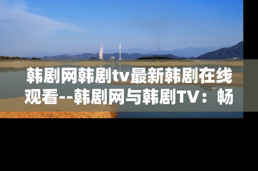 韩剧网韩剧tv最新韩剧在线观看--韩剧网与韩剧TV：畅享最新韩剧在线观看