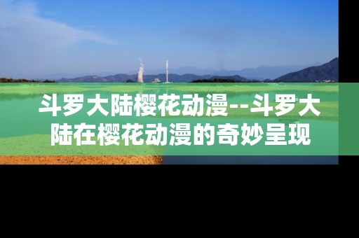 斗罗大陆樱花动漫--斗罗大陆在樱花动漫的奇妙呈现 斗罗大陆樱花动漫--斗罗大陆在樱花动漫的奇妙呈现