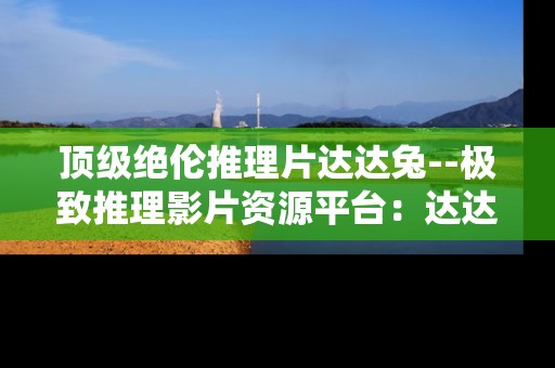 顶级绝伦推理片达达兔--极致推理影片资源平台：达达兔