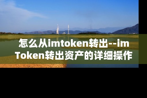 怎么从imtoken转出--imToken转出资产的详细操作指南 怎么从imtoken转出--imToken转出资产的详细操作指南