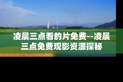 凌晨三点看的片免费--凌晨三点免费观影资源探秘 凌晨三点看的片免费--凌晨三点免费观影资源探秘