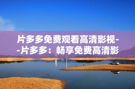 片多多免费观看高清影视--片多多：畅享免费高清影视盛宴