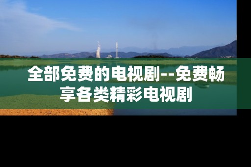 全部免费的电视剧--免费畅享各类精彩电视剧