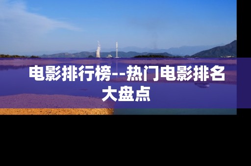 电影排行榜--热门电影排名大盘点