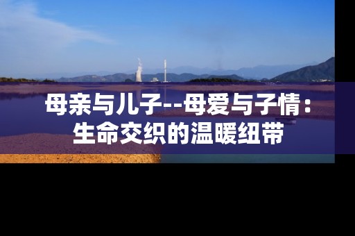 母亲与儿子--母爱与子情:生命交织的温暖纽带 母亲与儿子--母爱与子情:生命交织的温暖纽带