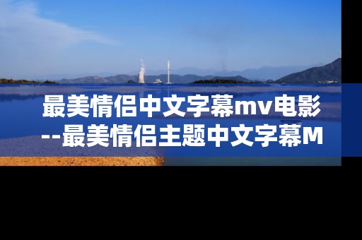 最美情侣中文字幕mv电影--最美情侣主题中文字幕MV电影全解析 最美情侣中文字幕mv电影--最美情侣主题中文字幕MV电影全解析