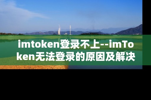 imtoken登录不上--imToken无法登录的原因及解决办法
