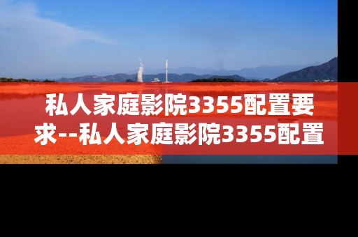 私人家庭影院3355配置要求--私人家庭影院3355配置的详细要求