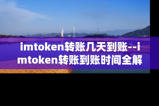 imtoken转账几天到账--imtoken转账到账时间全解析